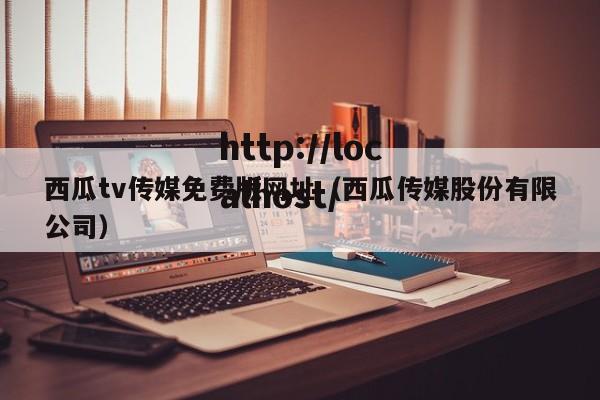 西瓜tv传媒免费版网址(西瓜传媒股份有限公司)